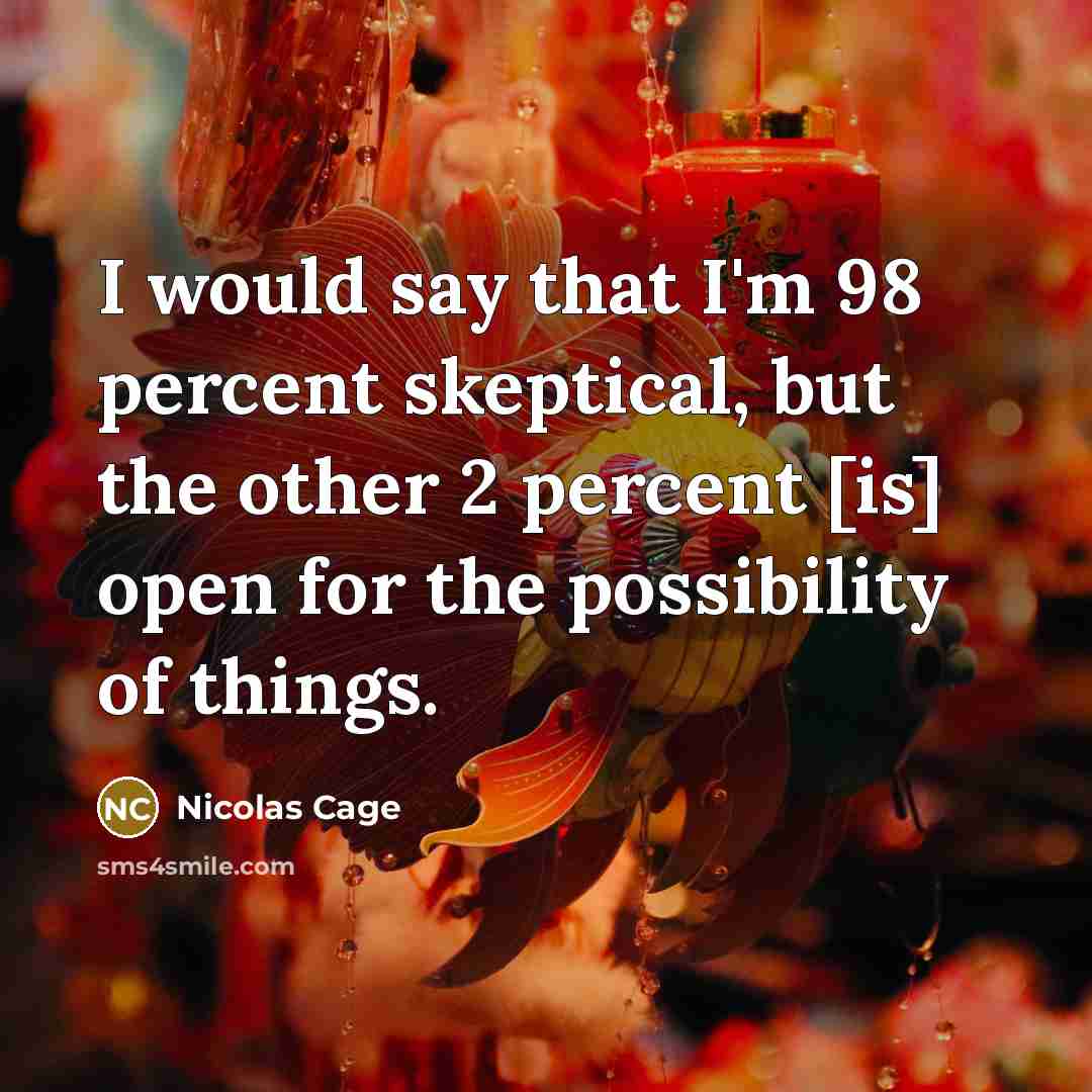 “I would say that I'm 98 percent skeptical, but the other 2 percent [is] open for the possibility of things.” quote by Nicolas Cage