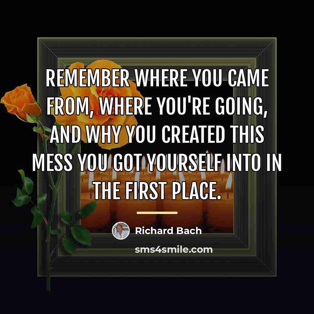 “Remember where you came from, where you're going, and why…” quote by Richard Bach
