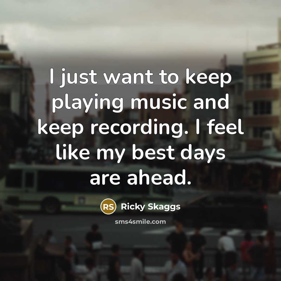 “I just want to keep playing music and keep recording. I feel like my best days are ahead.” quote by Ricky Skaggs