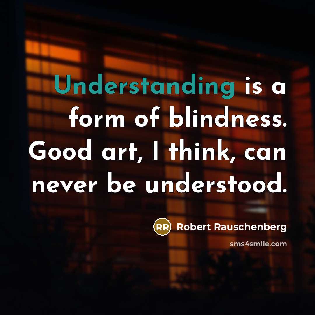 “Understanding is a form of blindness. Good art, I think,…” quote by Robert Rauschenberg