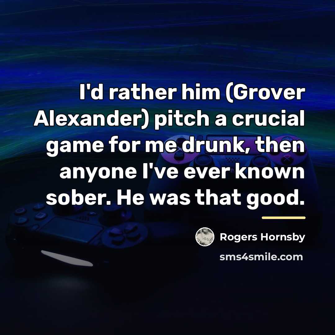 “I'd rather him (Grover Alexander) pitch a crucial game for…” quote by Rogers Hornsby