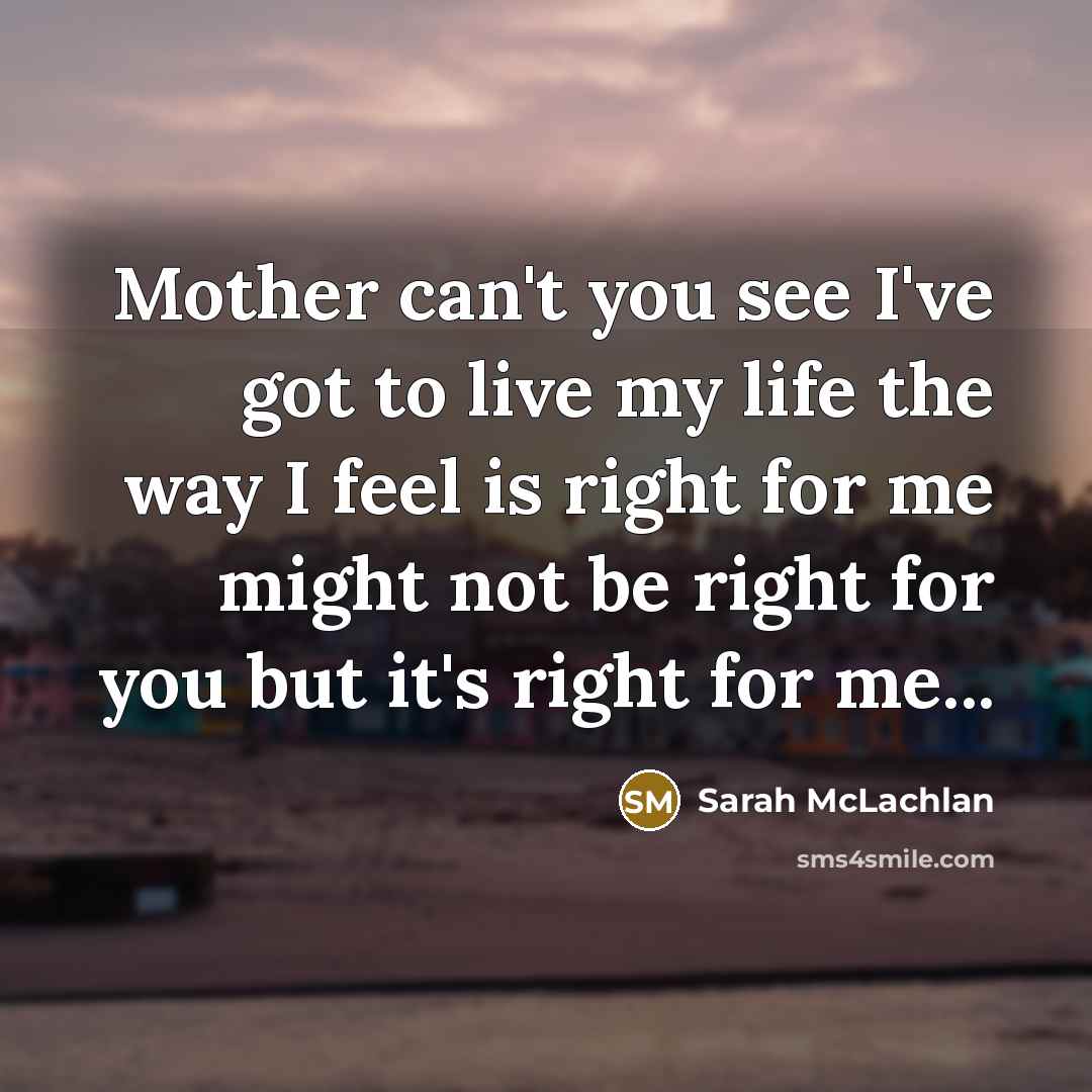 “Mother can't you see I've got to live my life…” quote by Sarah McLachlan