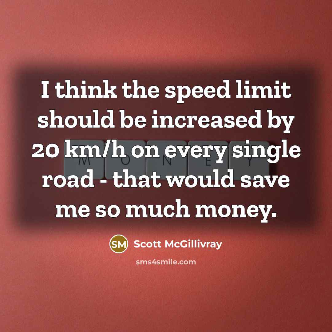 “I think the speed limit should be increased by 20 km/h on every single road - that would save me so much money.” quote by Scott McGillivray