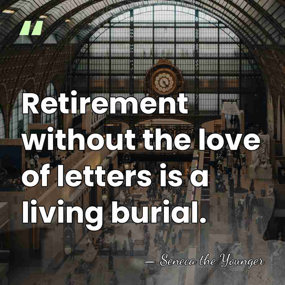 Retirement without the love of letters is a living burial. - Seneca the Younger