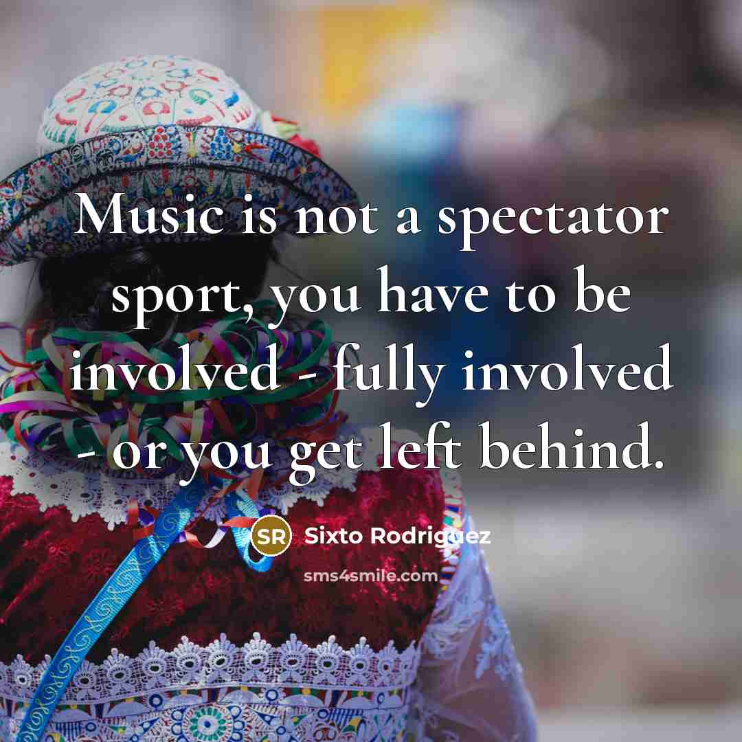 “Music is not a spectator sport, you have to be…” quote by Sixto Rodriguez