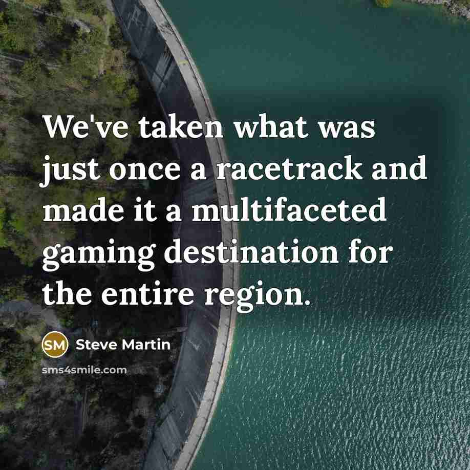 “We've taken what was just once a racetrack and made…” quote by Steve Martin