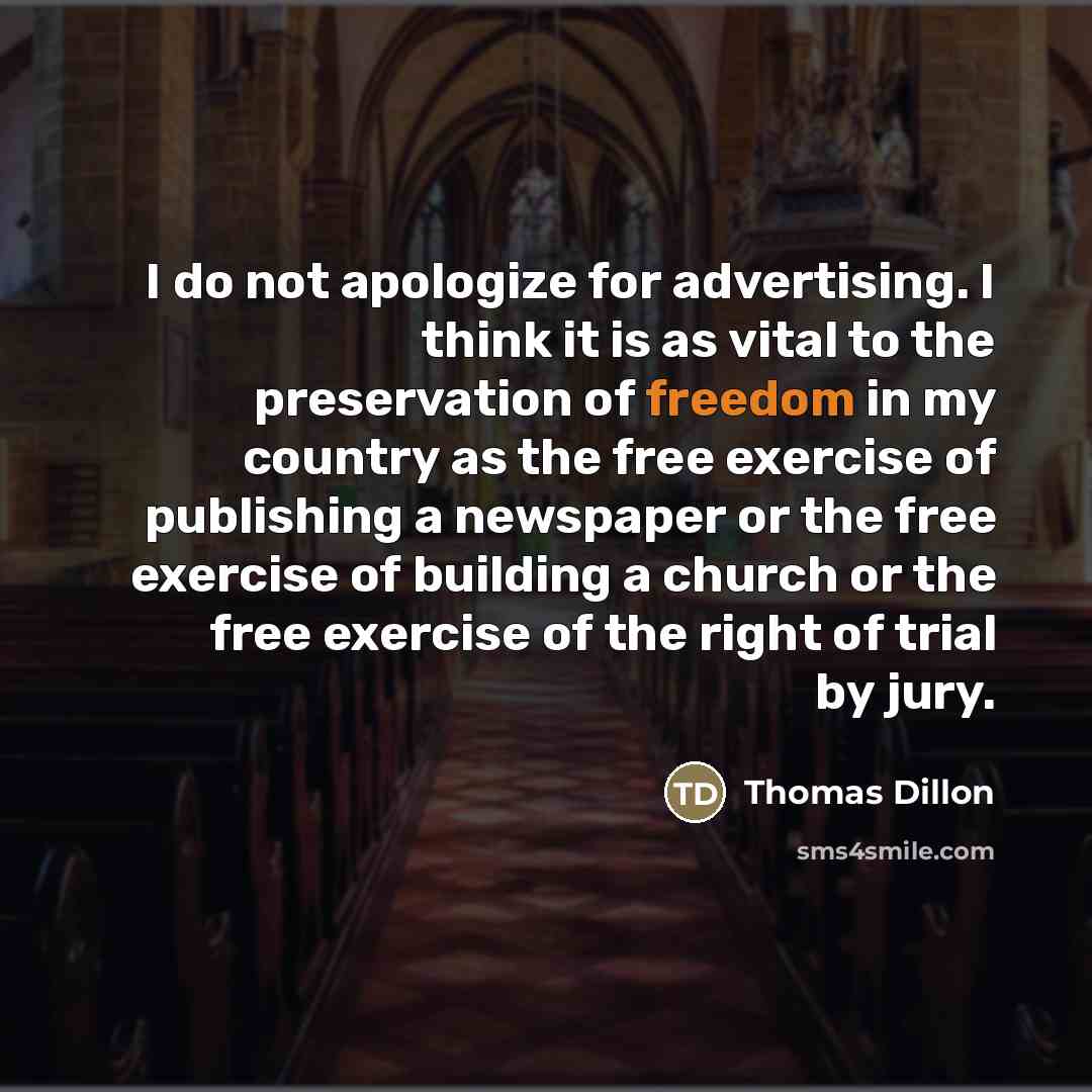 “I do not apologize for advertising. I think it is as vital to the preservation of freedom in my country as the free exercise of publishing a newspaper or the free exercise of building a church or the free exercise of the right of trial by jury.” quote by Thomas Dillon
