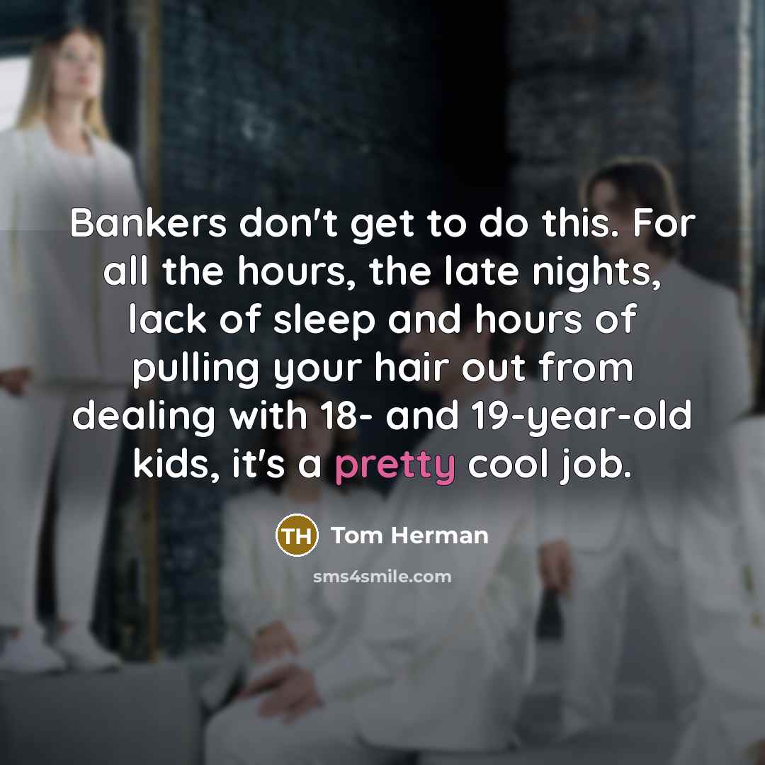 “Bankers don't get to do this. For all the hours,…” quote by Tom Herman