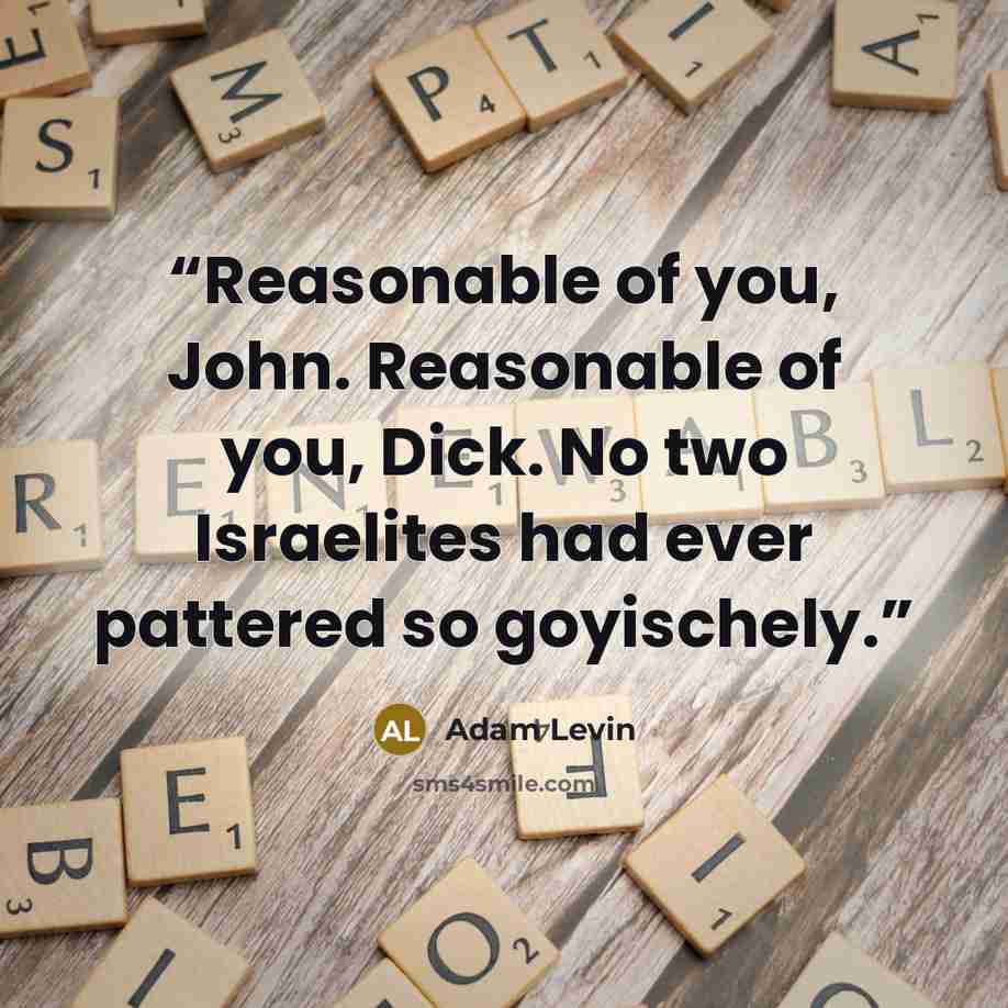 “Reasonable of you, John. Reasonable of you, Dick. No two Israelites had ever pattered so goyischely.” quote by Adam Levin