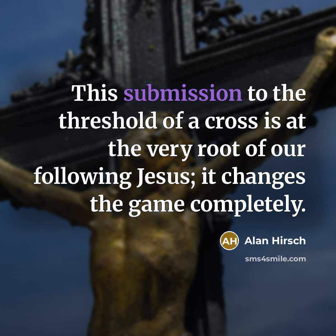 “This submission to the threshold of a cross is at the very root of our following Jesus; it changes the game completely.” quote by Alan Hirsch
