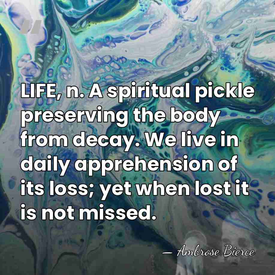 LIFE, n. A spiritual pickle preserving the body from decay. We live&hellip; - Ambrose Bierce