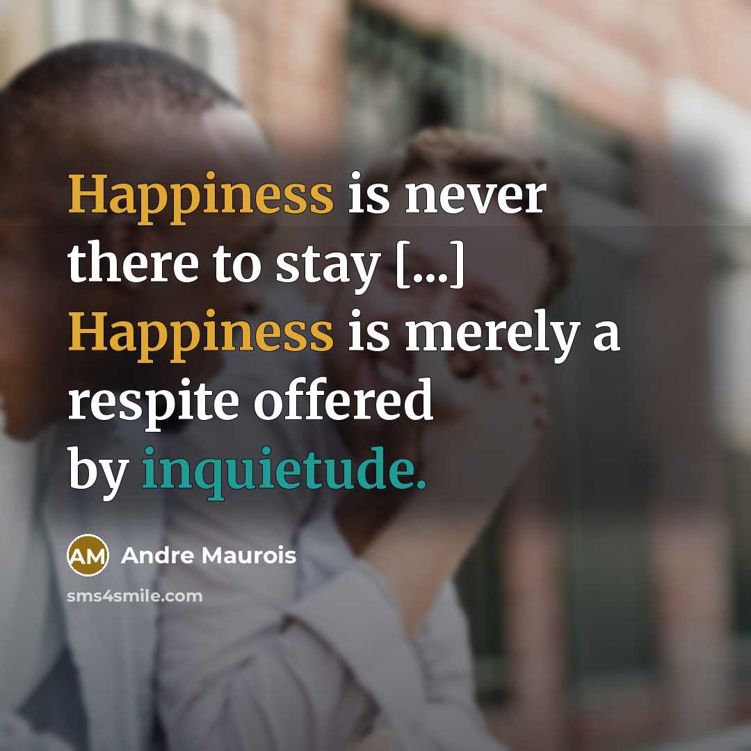“Happiness is never there to stay [...] Happiness is merely a respite offered by inquietude.” quote by Andre Maurois