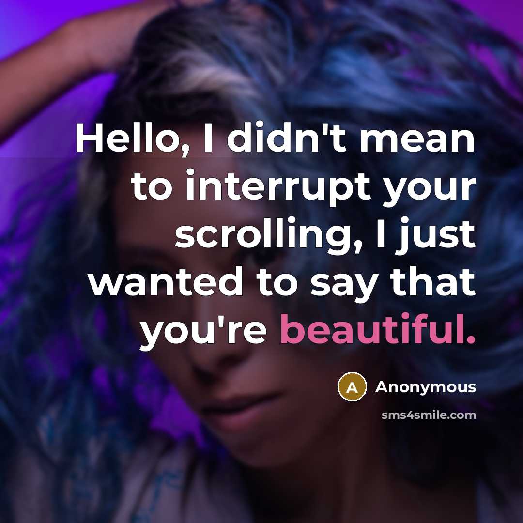 “Hello, I didn't mean to interrupt your scrolling, I just wanted to say that you're beautiful.” quote by Anonymous