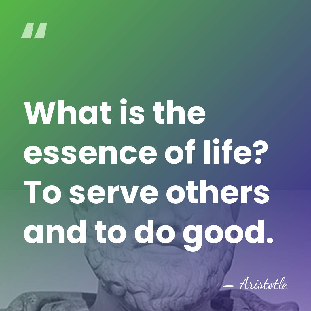 What is the essence of life? To serve others and to do&hellip; - Aristotle
