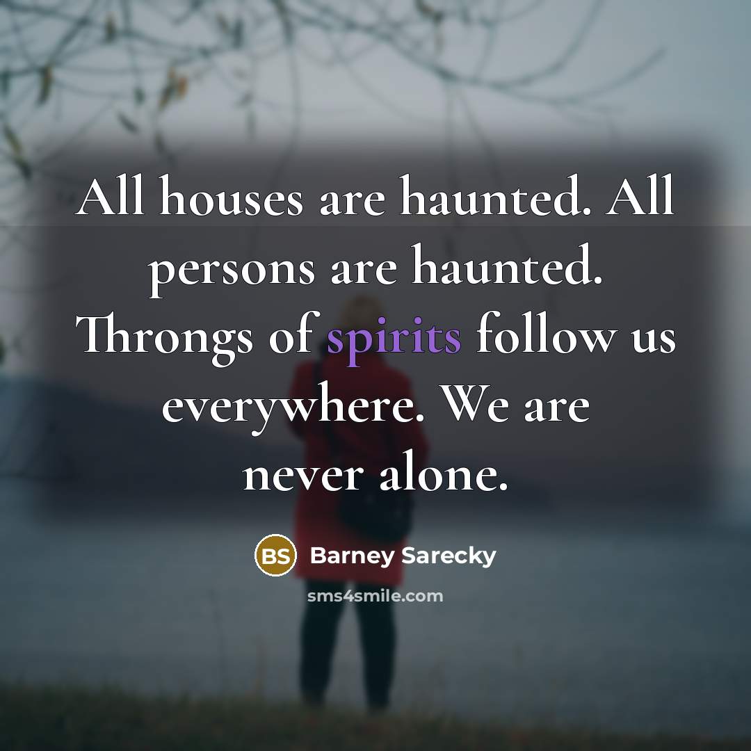 “All houses are haunted. All persons are haunted. Throngs of spirits follow us everywhere. We are never alone.” quote by Barney Sarecky