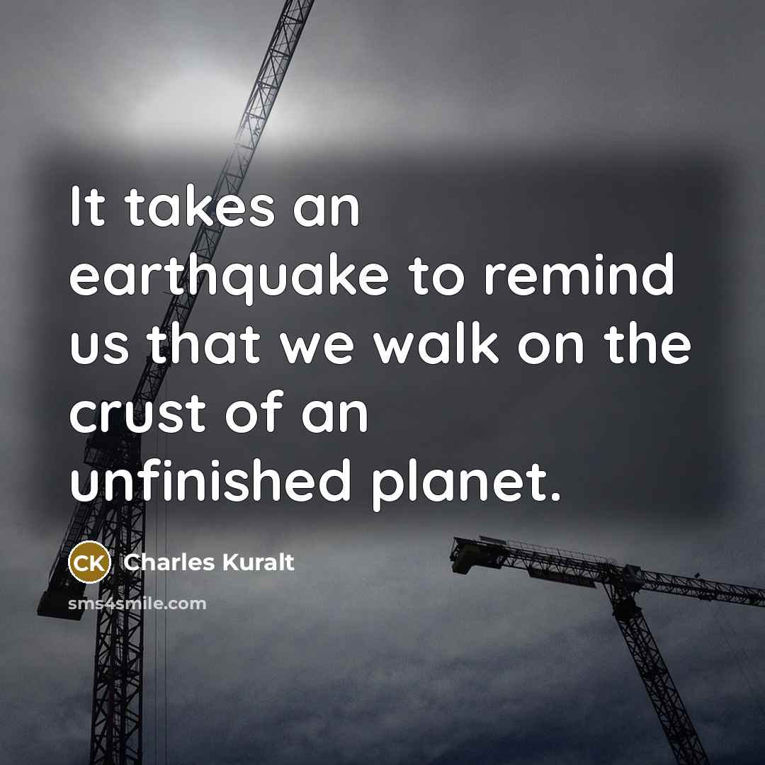 “It takes an earthquake to remind us that we walk on the crust of an unfinished planet.” quote by Charles Kuralt