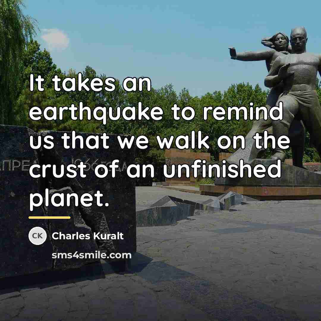 “It takes an earthquake to remind us that we walk…” quote by Charles Kuralt