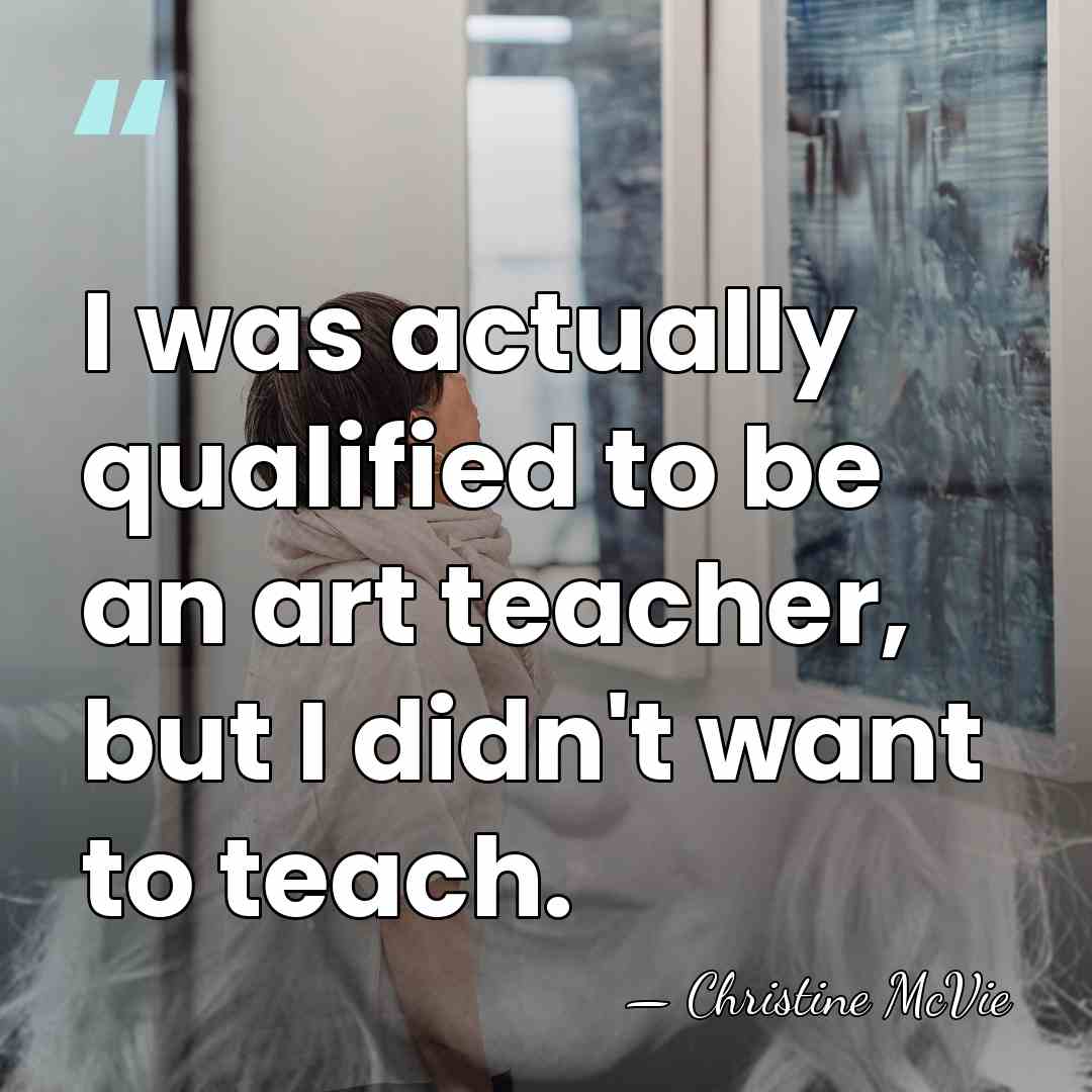 I was actually qualified to be an art teacher, but I didn't&hellip; - Christine McVie