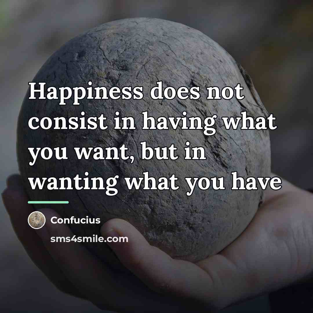 “Happiness does not consist in having what you want, but…” quote by Confucius