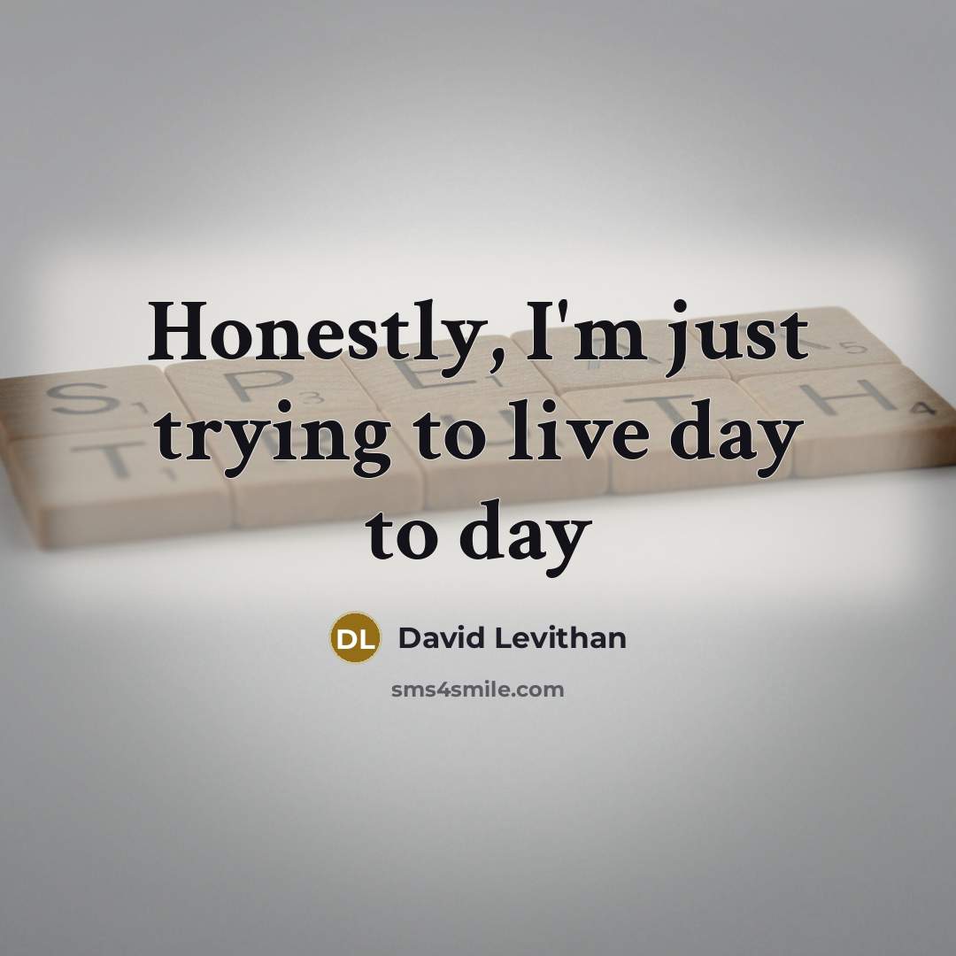 “Honestly, I'm just trying to live day to day…” quote by David Levithan