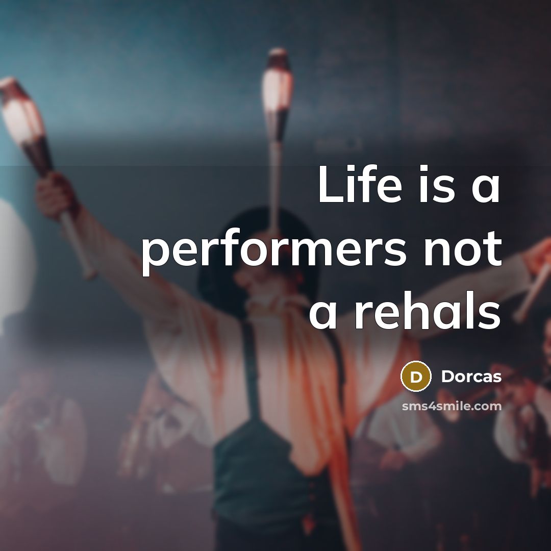 “Life is a performers not a rehals…” quote by Dorcas