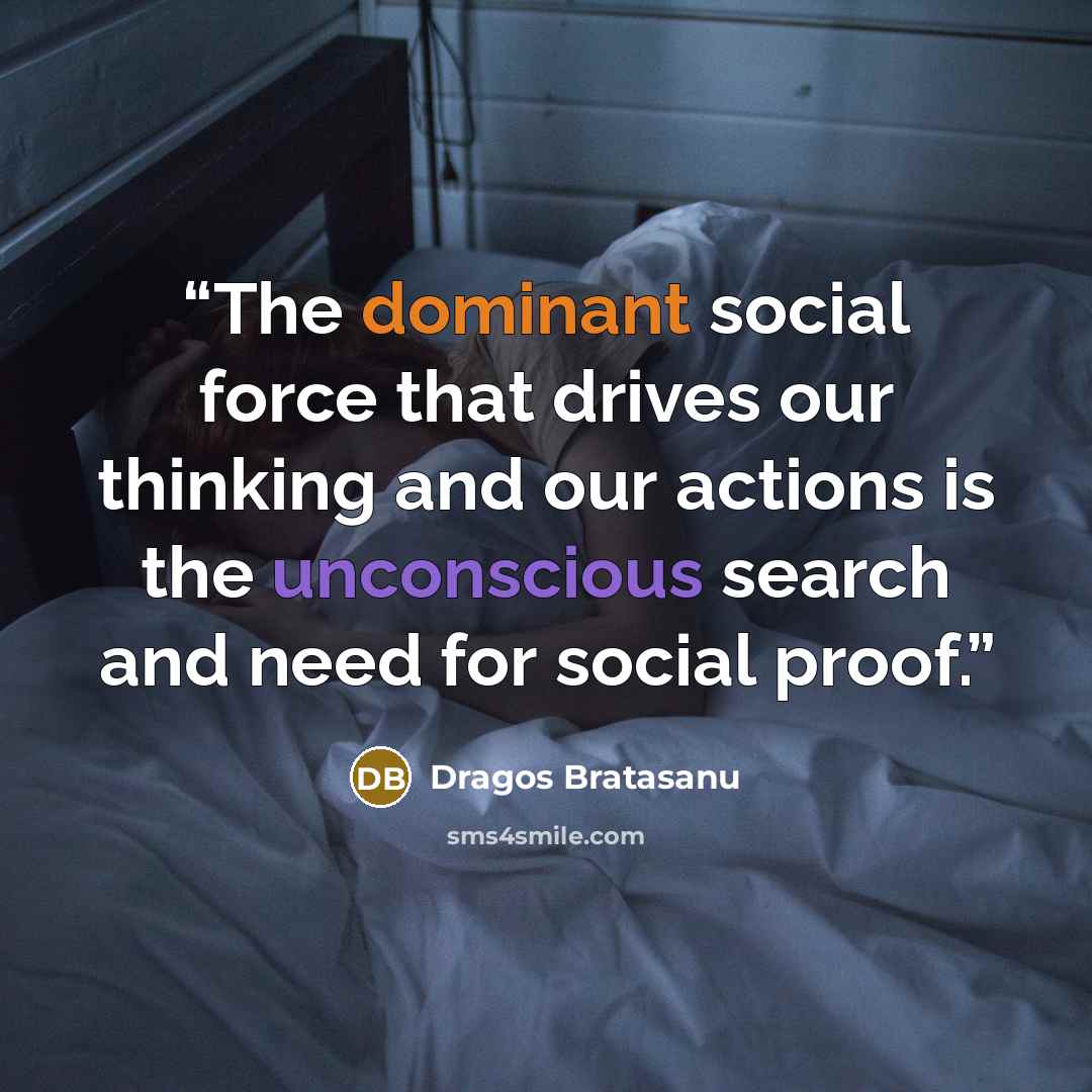 “The dominant social force that drives our thinking and our actions is the unconscious search and need for social proof.” quote by Dragos Bratasanu