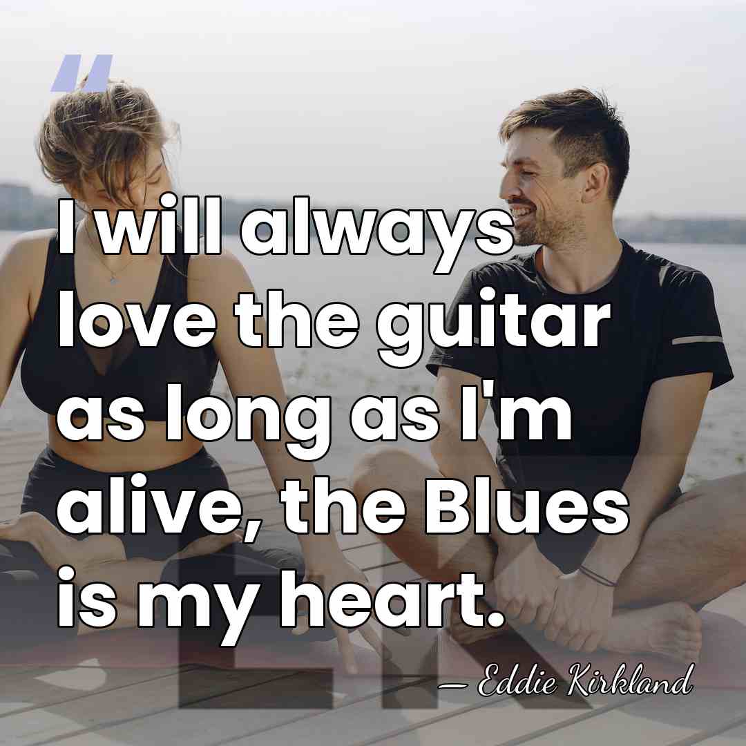 I will always love the guitar as long as I'm alive, the&hellip; - Eddie Kirkland