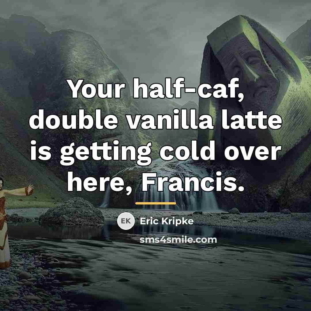 “Your half-caf, double vanilla latte is getting cold over here,…” quote by Eric Kripke