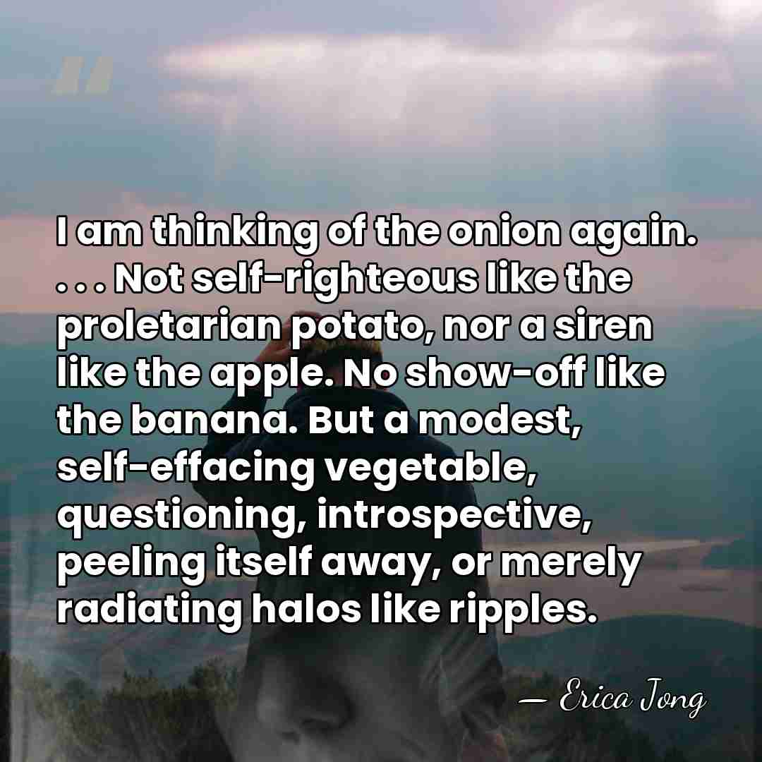 I am thinking of the onion again. . . . Not self-righteous&hellip; - Erica Jong