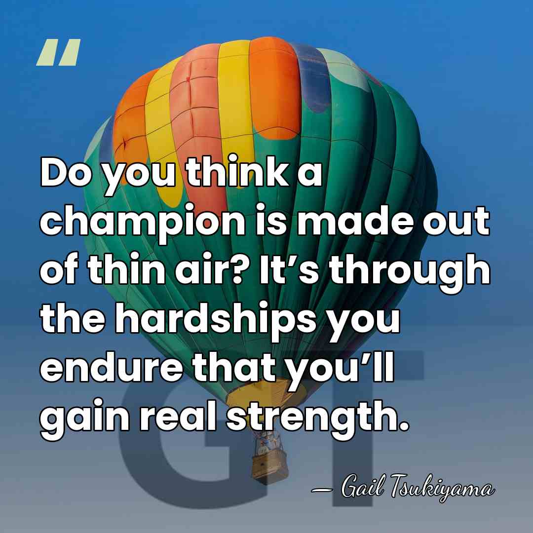 Do you think a champion is made out of thin air? It’s&hellip; - Gail Tsukiyama