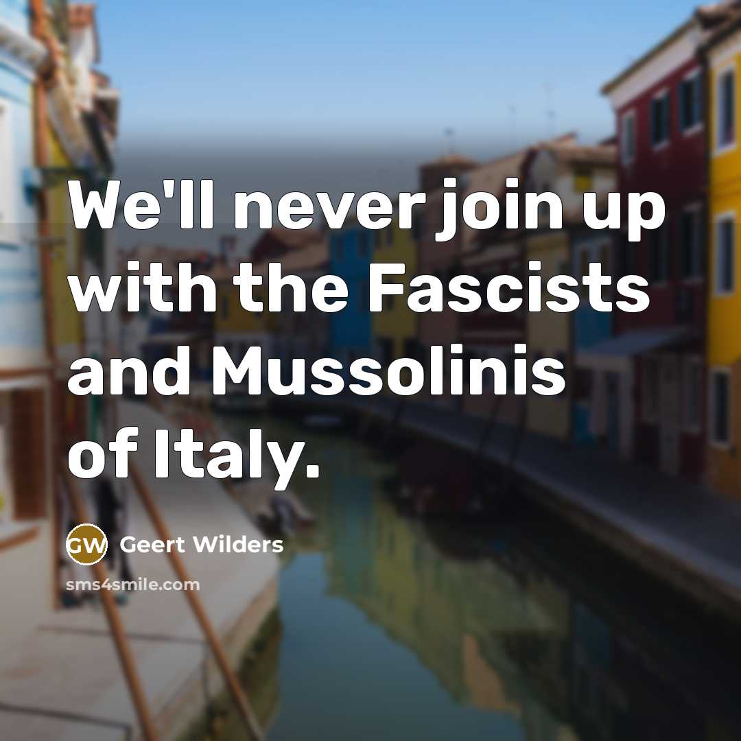 “We'll never join up with the Fascists and Mussolinis of Italy.” quote by Geert Wilders