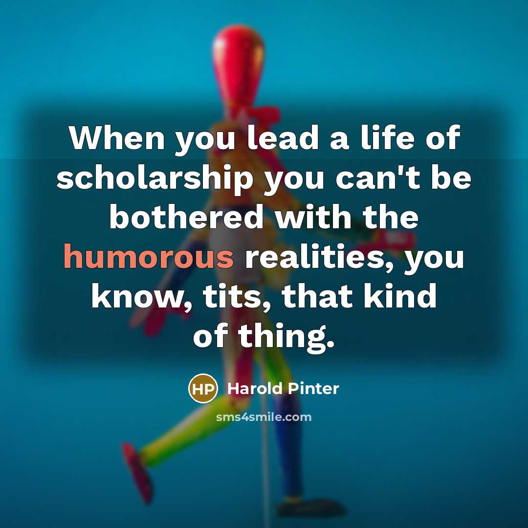 “When you lead a life of scholarship you can't be…” quote by Harold Pinter