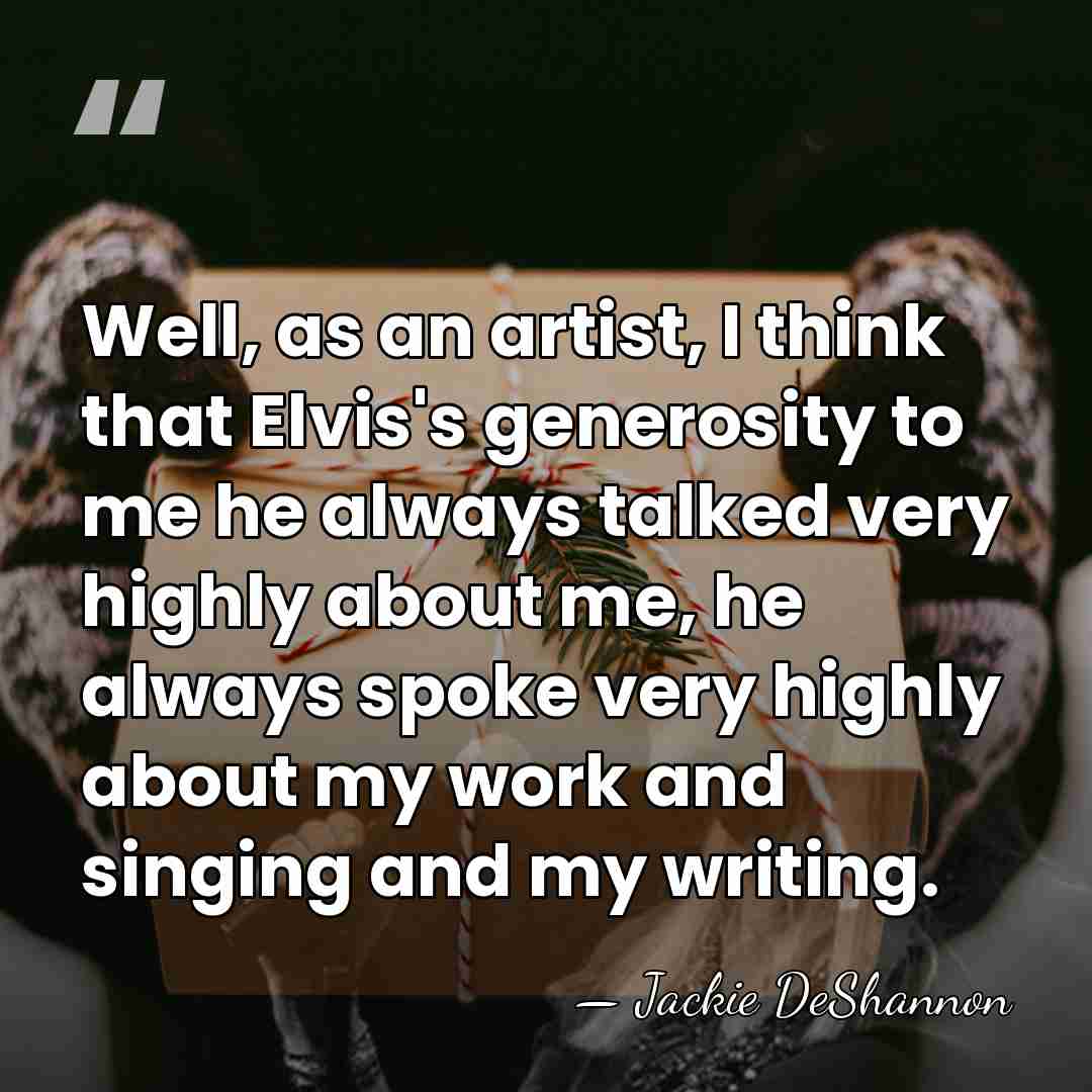 Well, as an artist, I think that Elvis's generosity to me he&hellip; - Jackie DeShannon