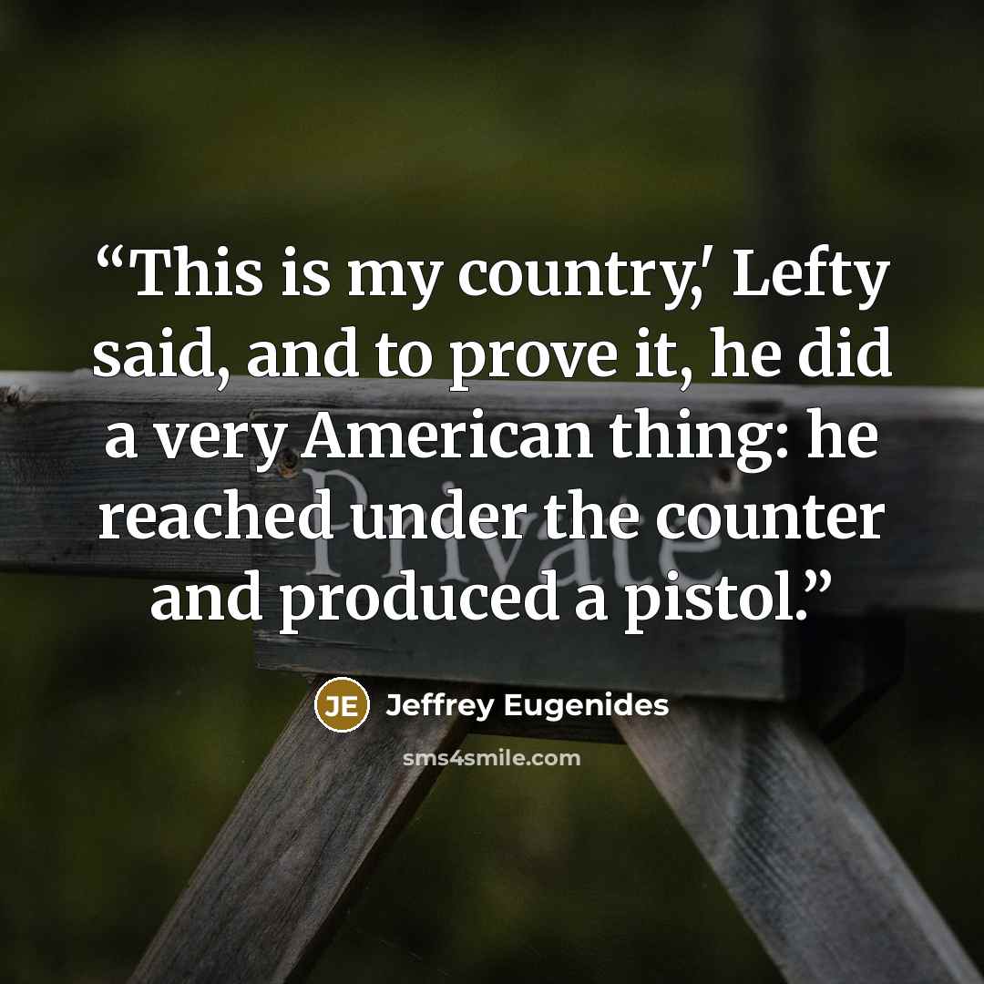 “This is my country,' Lefty said, and to prove it, he did a very American thing: he reached under the counter and produced a pistol.” quote by Jeffrey Eugenides