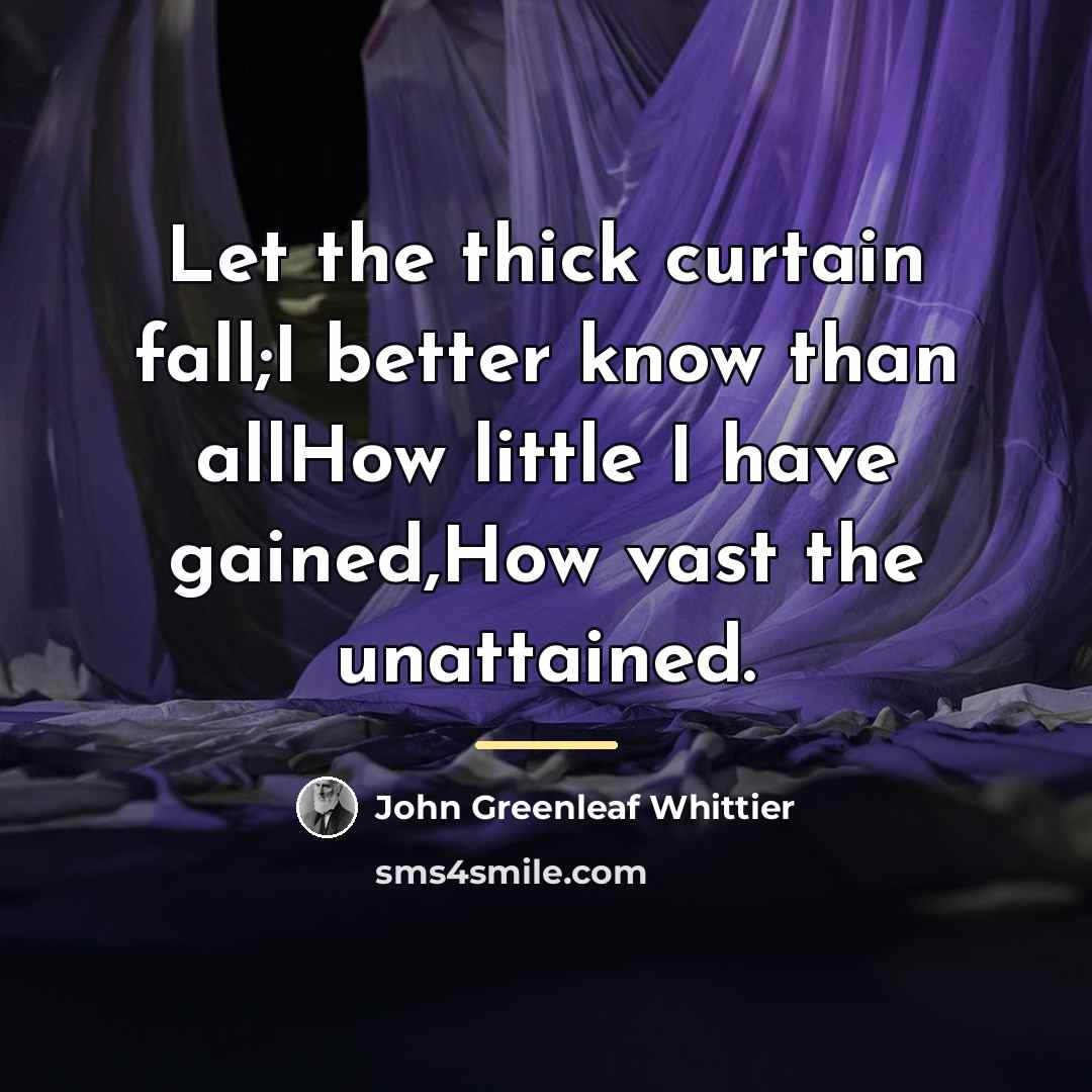 “Let the thick curtain fall;I better know than allHow little…” quote by John Greenleaf Whittier