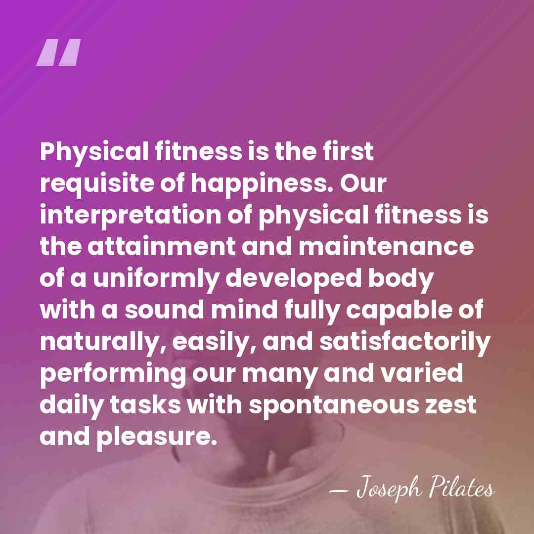 Physical fitness is the first requisite of happiness. Our interpretation of physical&hellip; - Joseph Pilates