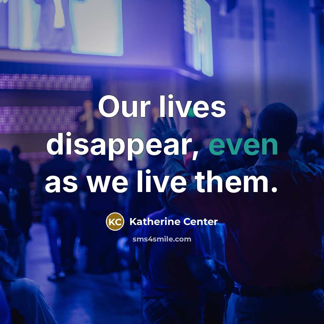 “Our lives disappear, even as we live them.…” quote by Katherine Center