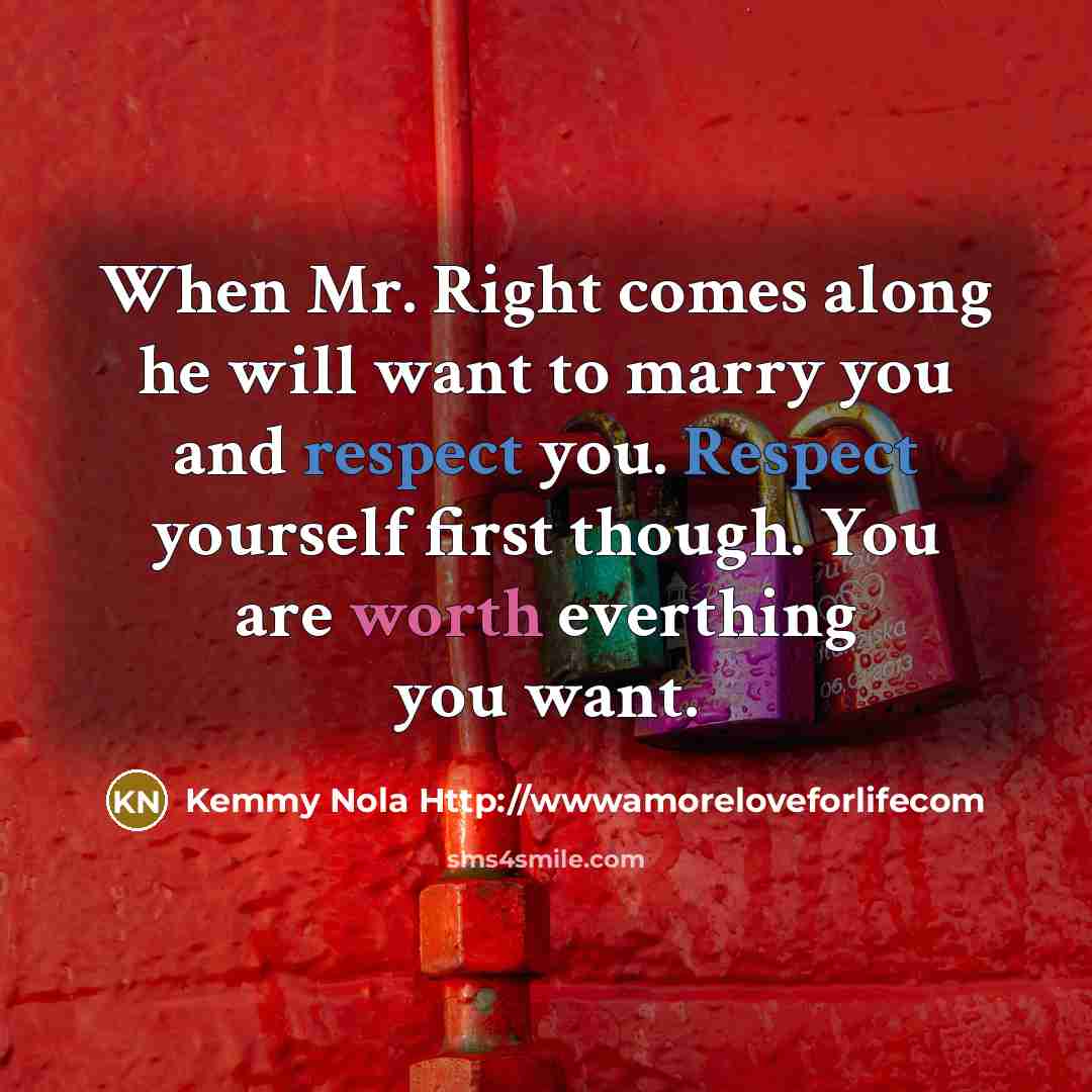 “When Mr. Right comes along he will want to marry you and respect you. Respect yourself first though. You are worth everthing you want.” quote by Kemmy Nola Http://wwwamoreloveforlifecom