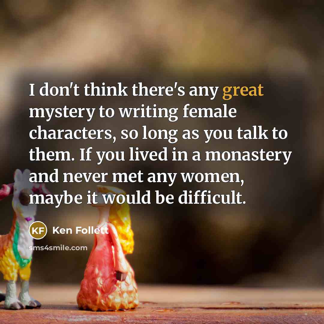 “I don't think there's any great mystery to writing female…” quote by Ken Follett