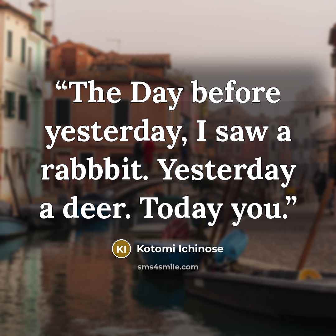 “The Day before yesterday, I saw a rabbbit. Yesterday a deer. Today you.” quote by Kotomi Ichinose