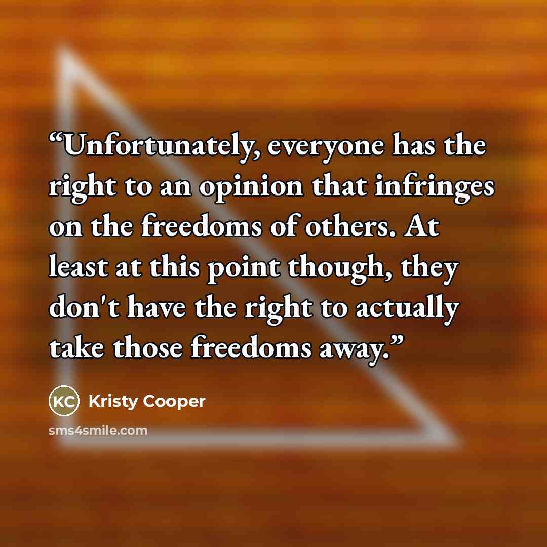 “Unfortunately, everyone has the right to an opinion that infringes on the freedoms of others. At least at this point though, they don't have the right to actually take those freedoms away.” quote by Kristy Cooper