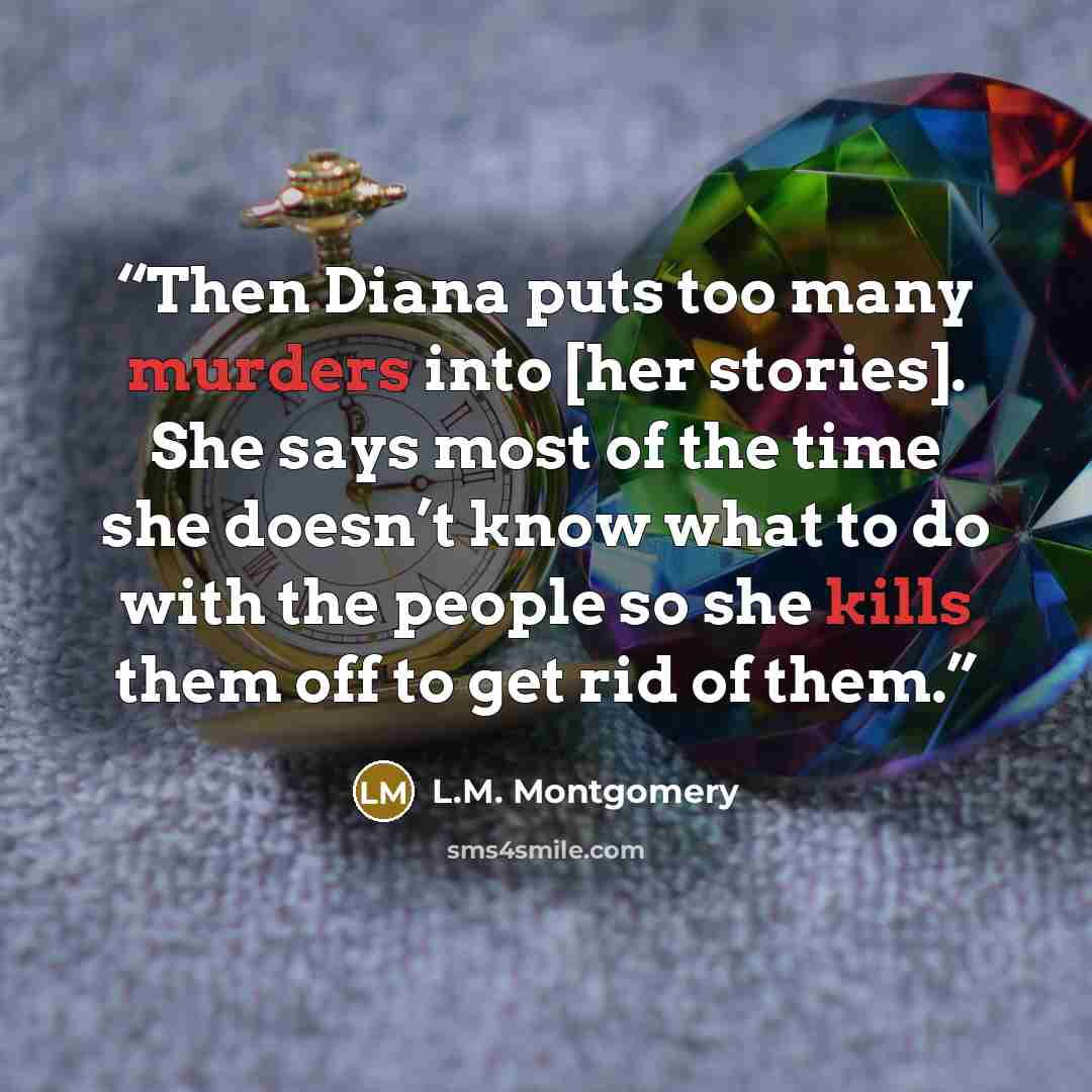 “Then Diana puts too many murders into [her stories]. She says most of the time she doesn’t know what to do with the people so she kills them off to get rid of them.” quote by L.M. Montgomery