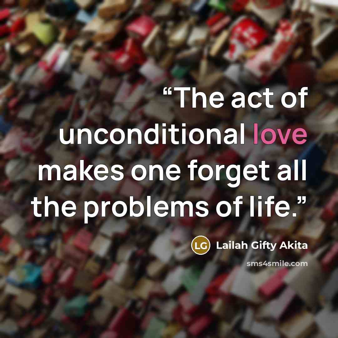 “The act of unconditional love makes one forget all the problems of life.” quote by Lailah Gifty Akita