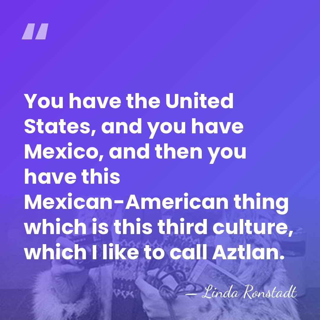 You have the United States, and you have Mexico, and then you&hellip; - Linda Ronstadt