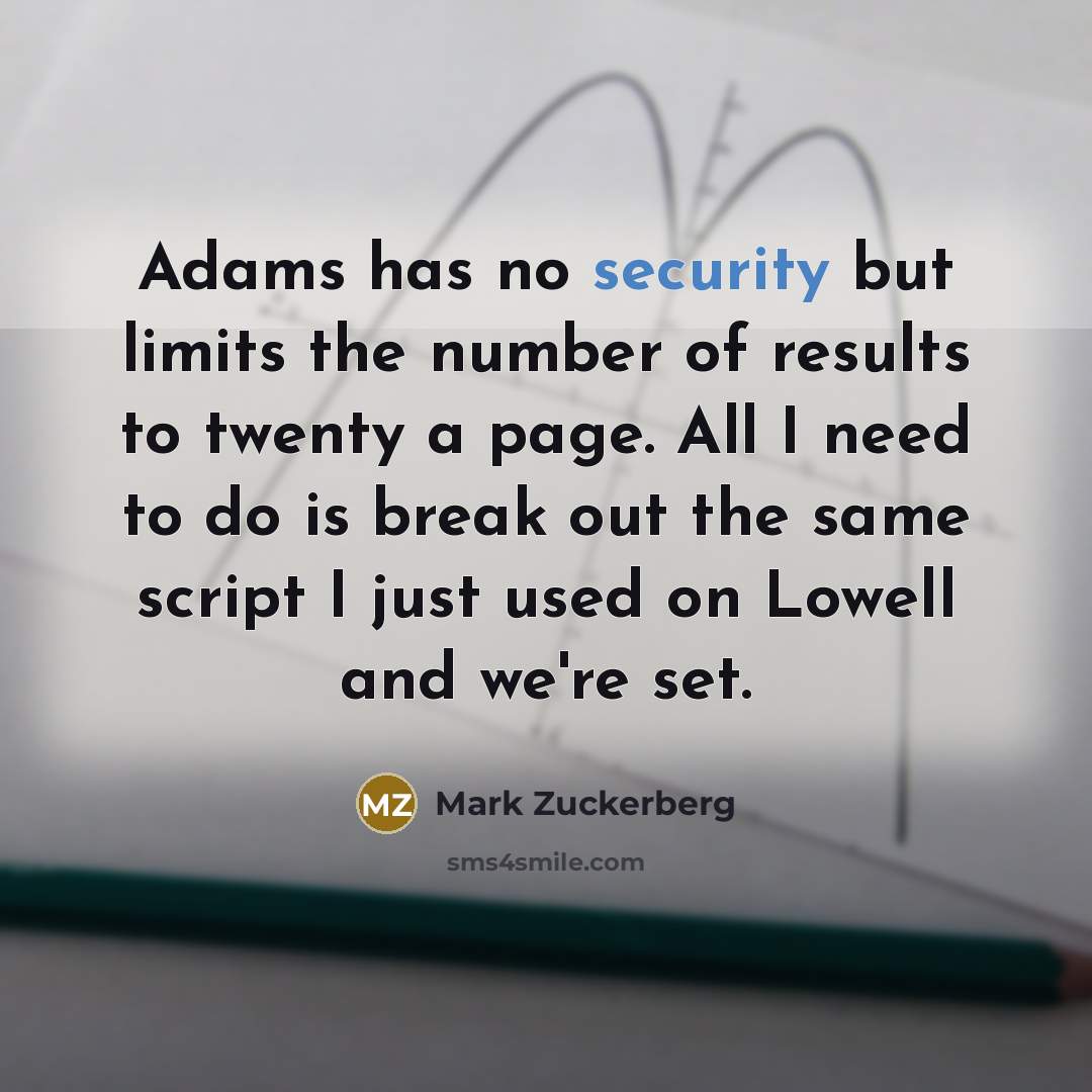 “Adams has no security but limits the number of results to twenty a page. All I need to do is break out the same script I just used on Lowell and we're set.” quote by Mark Zuckerberg