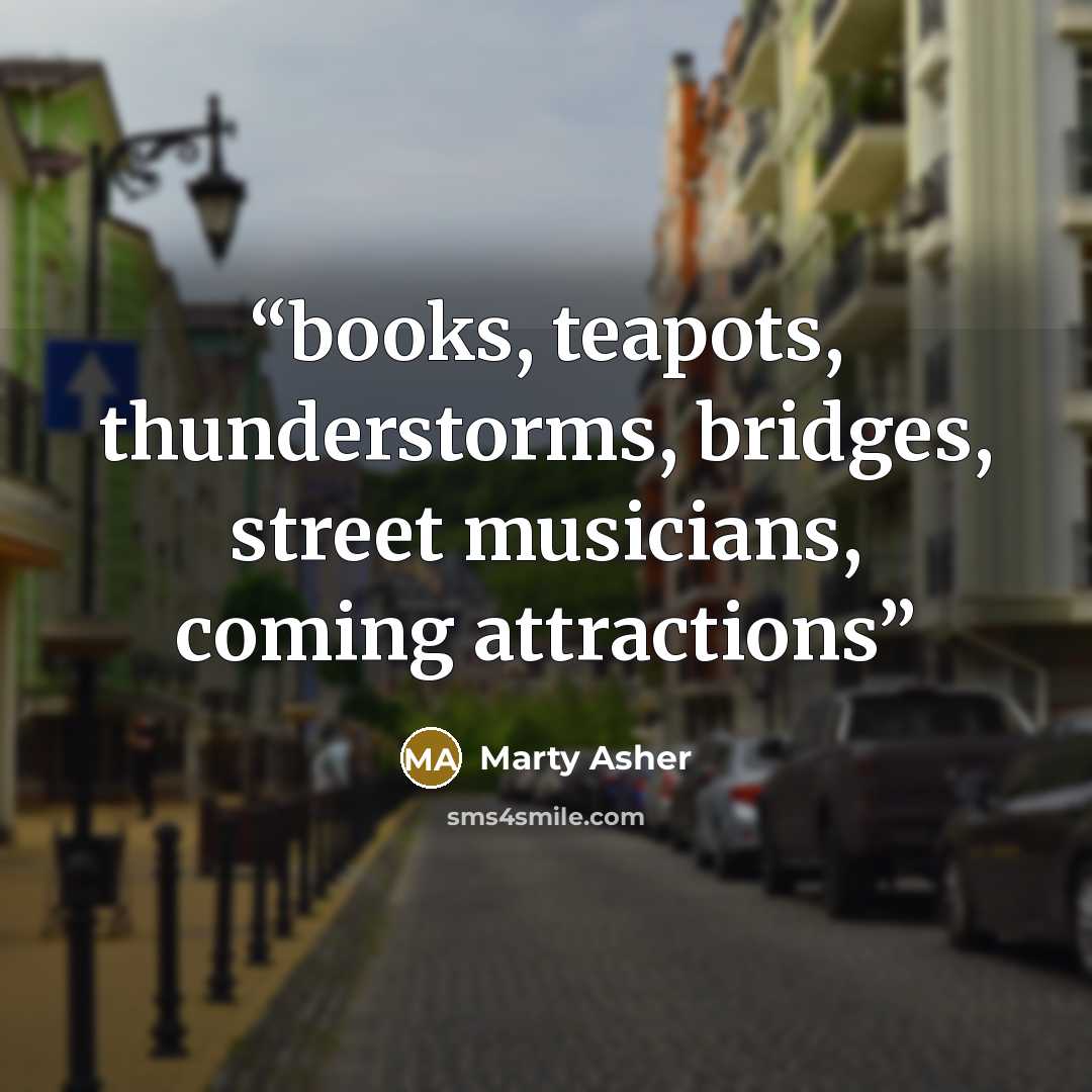 “books, teapots, thunderstorms, bridges, street musicians, coming attractions” quote by Marty Asher