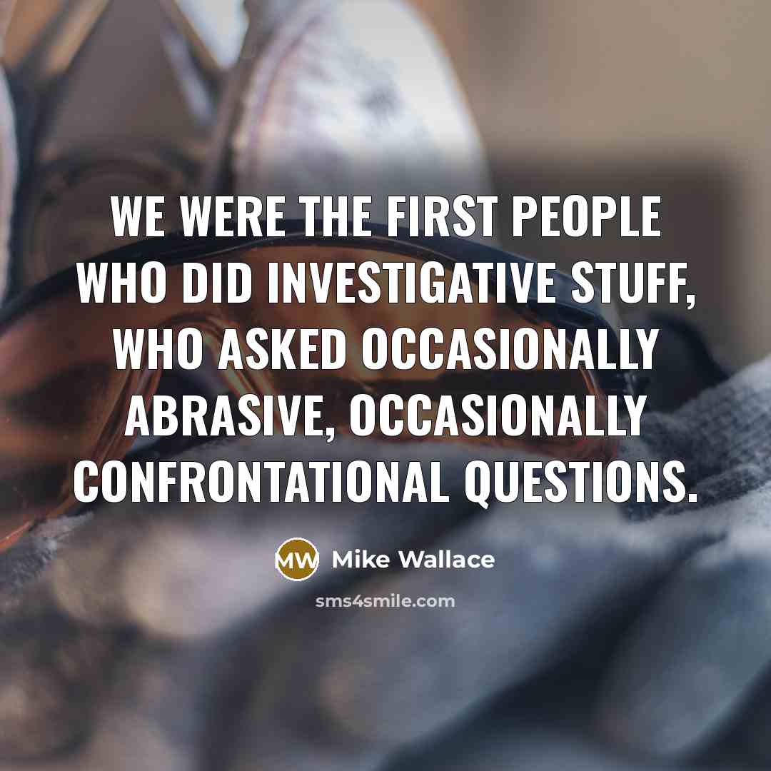 “We were the first people who did investigative stuff, who…” quote by Mike Wallace