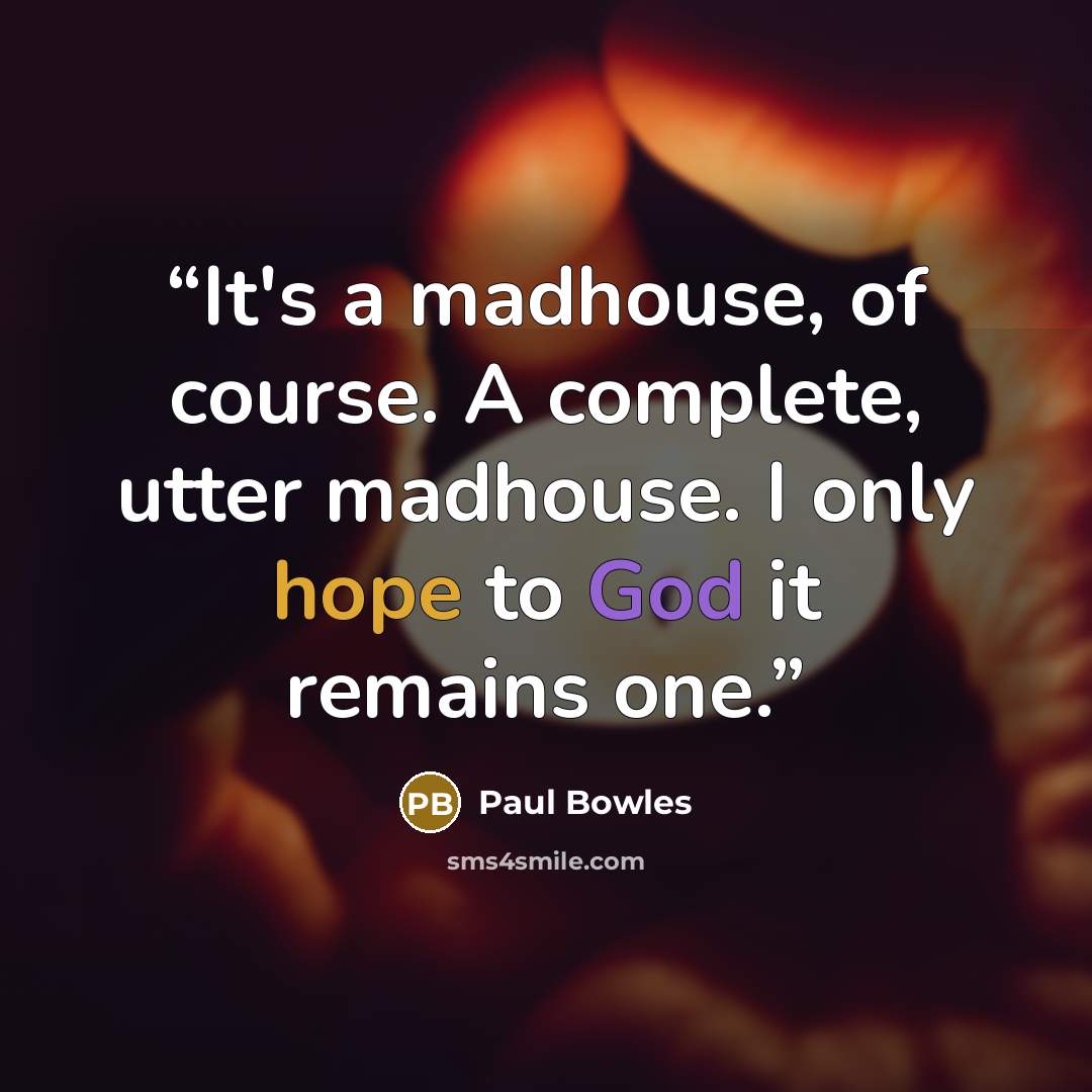 “It's a madhouse, of course. A complete, utter madhouse. I only hope to God it remains one.” quote by Paul Bowles