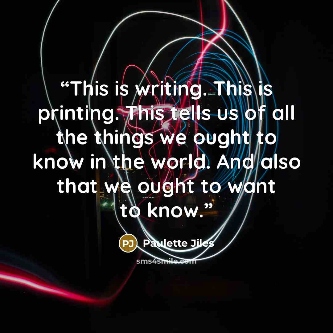 “This is writing. This is printing. This tells us of all the things we ought to know in the world. And also that we ought to want to know.” quote by Paulette Jiles
