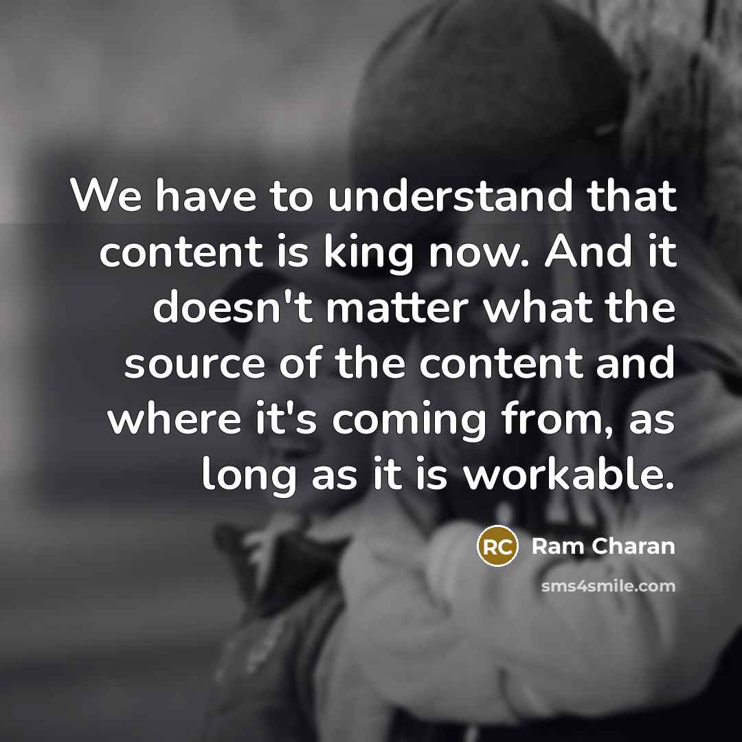 “We have to understand that content is king now. And it doesn't matter what the source of the content and where it's coming from, as long as it is workable.” quote by Ram Charan